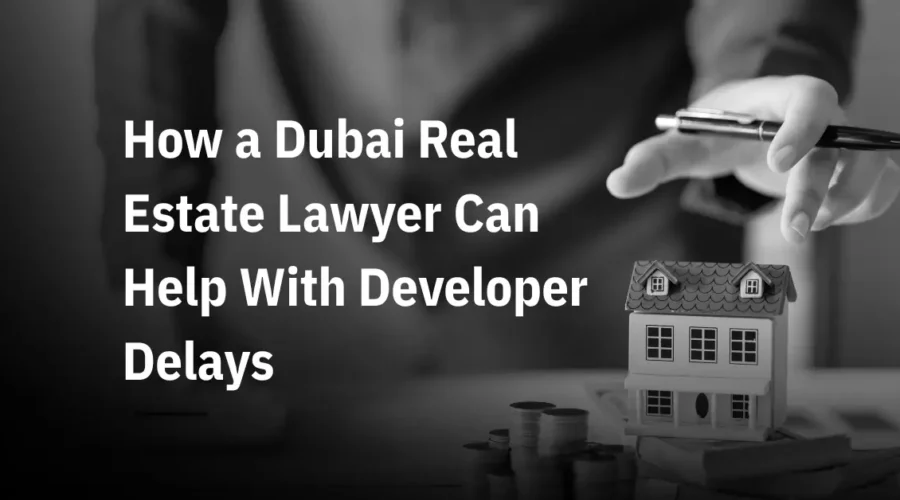 How a Dubai Real Estate Lawyer Can Help With Developer Delays