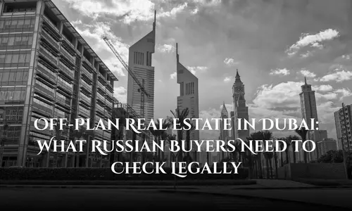 Off-Plan Real Estate in Dubai What Russian Buyers Need to Check Legally